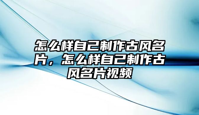 怎么樣自己制作古風(fēng)名片，怎么樣自己制作古風(fēng)名片視頻