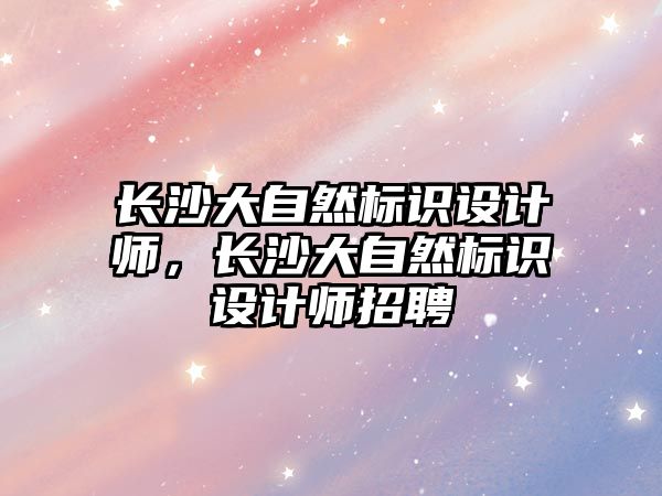 長沙大自然標識設計師，長沙大自然標識設計師招聘