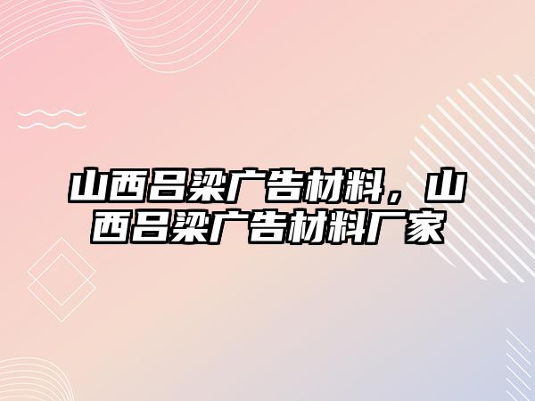 山西呂梁廣告材料，山西呂梁廣告材料廠家