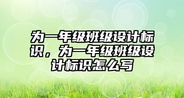 為一年級(jí)班級(jí)設(shè)計(jì)標(biāo)識(shí)，為一年級(jí)班級(jí)設(shè)計(jì)標(biāo)識(shí)怎么寫(xiě)