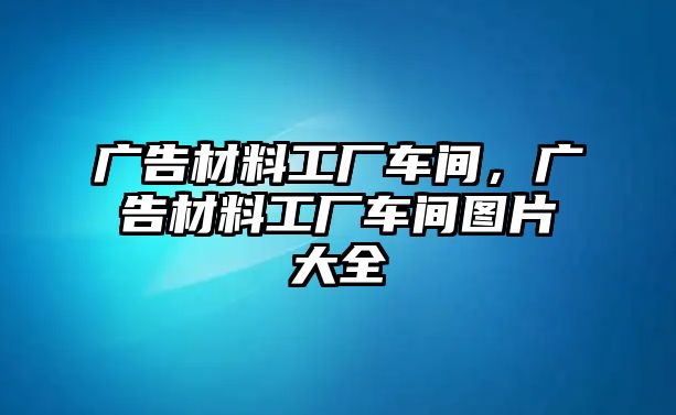 廣告材料工廠車間，廣告材料工廠車間圖片大全