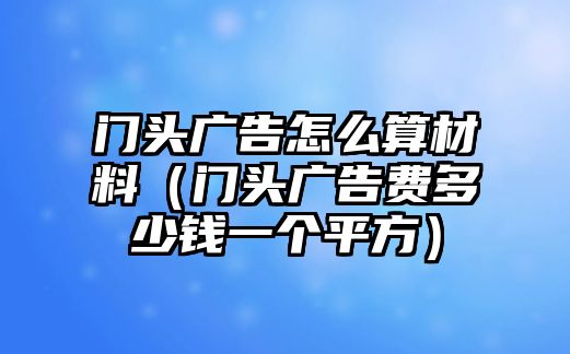 門(mén)頭廣告怎么算材料（門(mén)頭廣告費(fèi)多少錢(qián)一個(gè)平方）