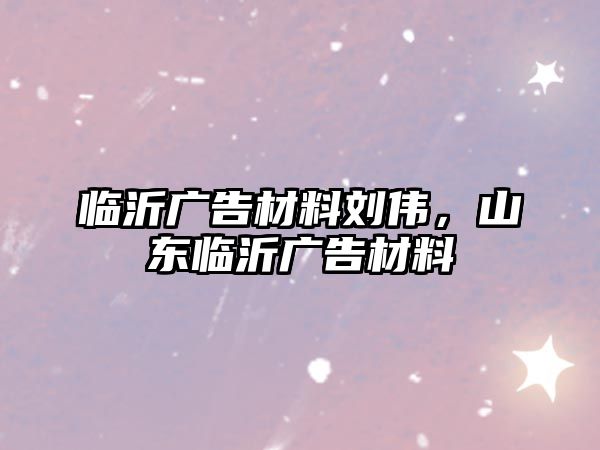 臨沂廣告材料劉偉，山東臨沂廣告材料