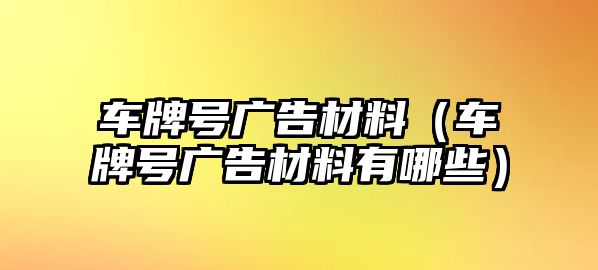 車牌號廣告材料（車牌號廣告材料有哪些）