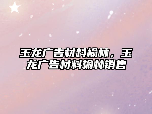 玉龍廣告材料榆林，玉龍廣告材料榆林銷售