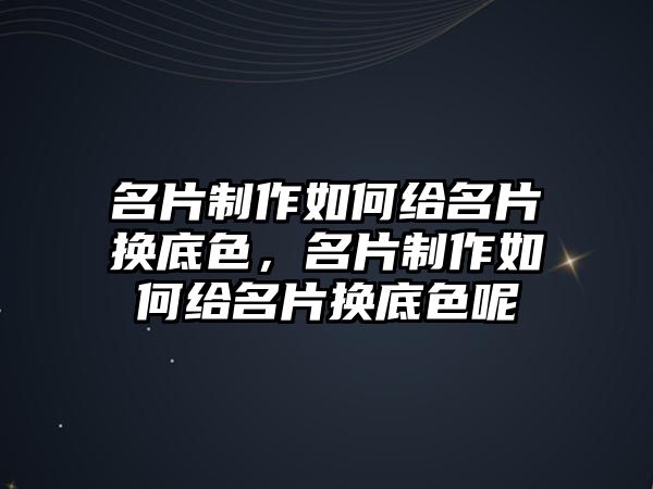 名片制作如何給名片換底色，名片制作如何給名片換底色呢