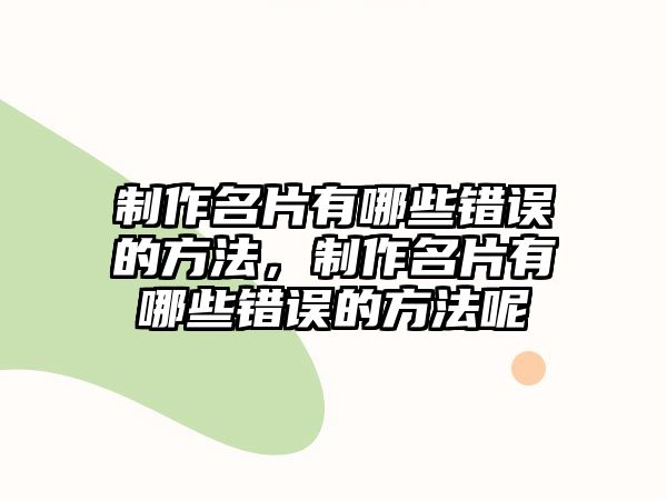 制作名片有哪些錯誤的方法，制作名片有哪些錯誤的方法呢