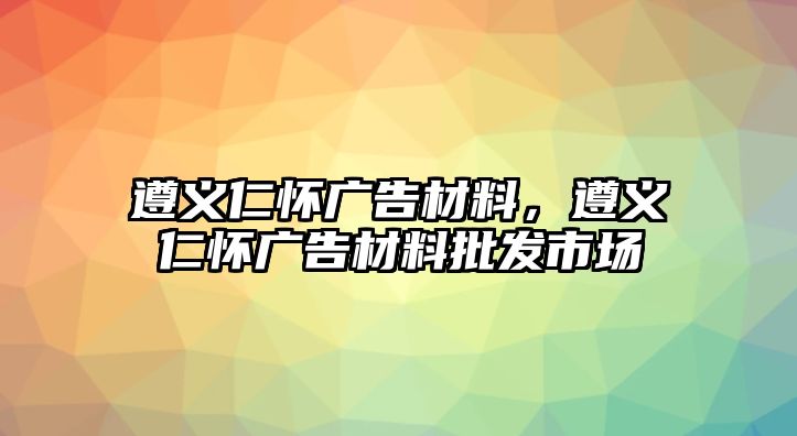 遵義仁懷廣告材料，遵義仁懷廣告材料批發(fā)市場(chǎng)