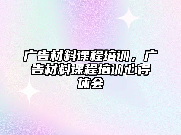 廣告材料課程培訓(xùn)，廣告材料課程培訓(xùn)心得體會(huì)