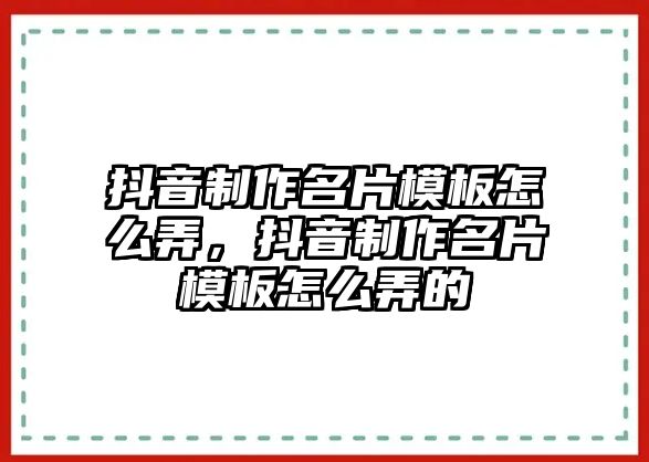 抖音制作名片模板怎么弄，抖音制作名片模板怎么弄的