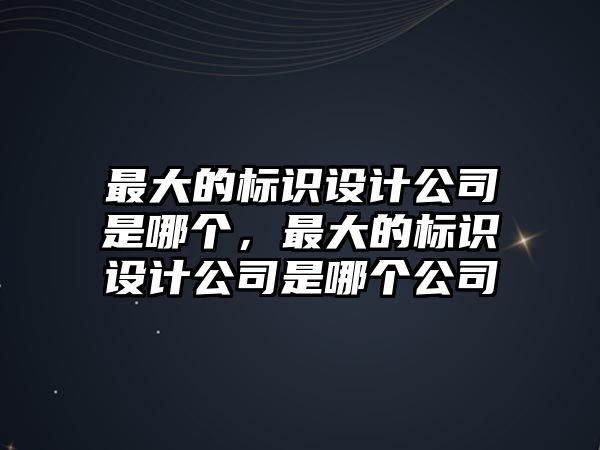 最大的標(biāo)識(shí)設(shè)計(jì)公司是哪個(gè)，最大的標(biāo)識(shí)設(shè)計(jì)公司是哪個(gè)公司