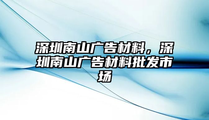 深圳南山廣告材料，深圳南山廣告材料批發(fā)市場