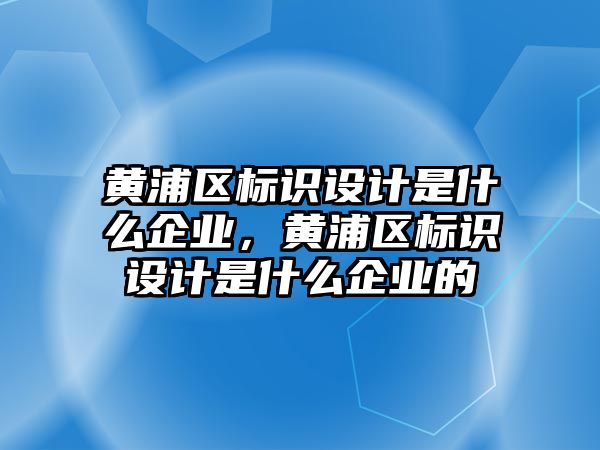 黃浦區(qū)標識設計是什么企業(yè)，黃浦區(qū)標識設計是什么企業(yè)的