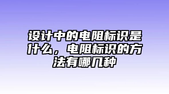 設(shè)計(jì)中的電阻標(biāo)識是什么，電阻標(biāo)識的方法有哪幾種