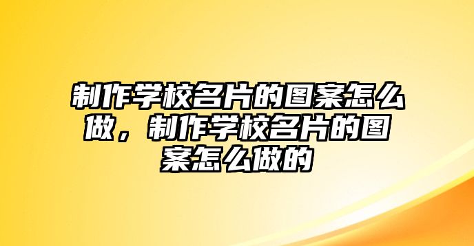 制作學校名片的圖案怎么做，制作學校名片的圖案怎么做的