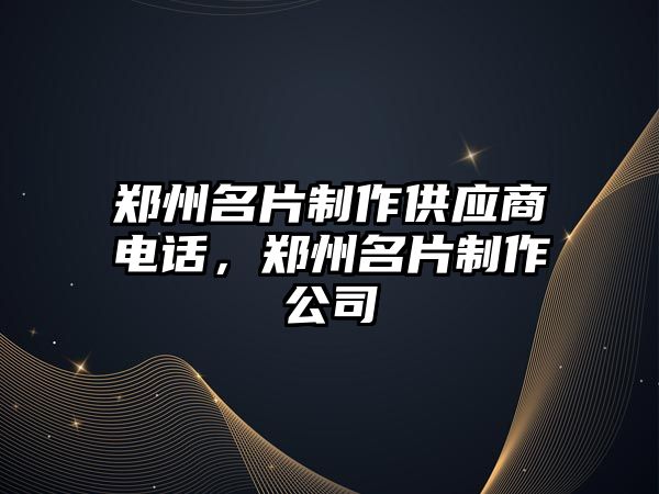 鄭州名片制作供應(yīng)商電話，鄭州名片制作公司