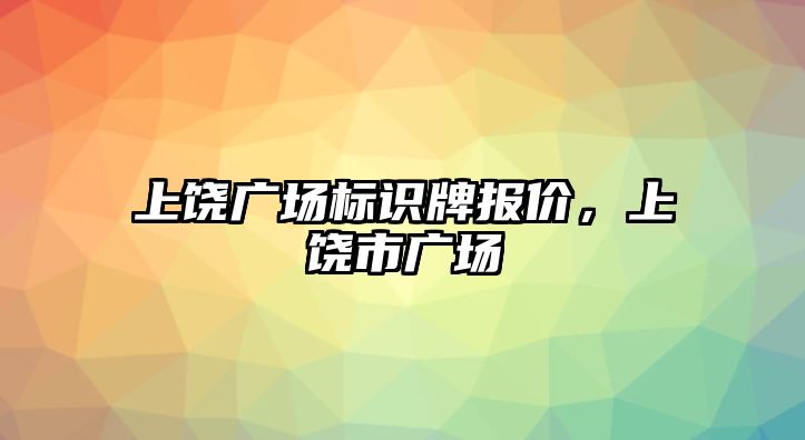 上饒廣場標(biāo)識牌報價，上饒市廣場