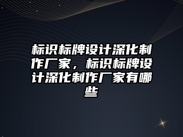 標識標牌設計深化制作廠家，標識標牌設計深化制作廠家有哪些