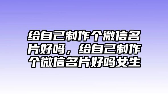 給自己制作個(gè)微信名片好嗎，給自己制作個(gè)微信名片好嗎女生