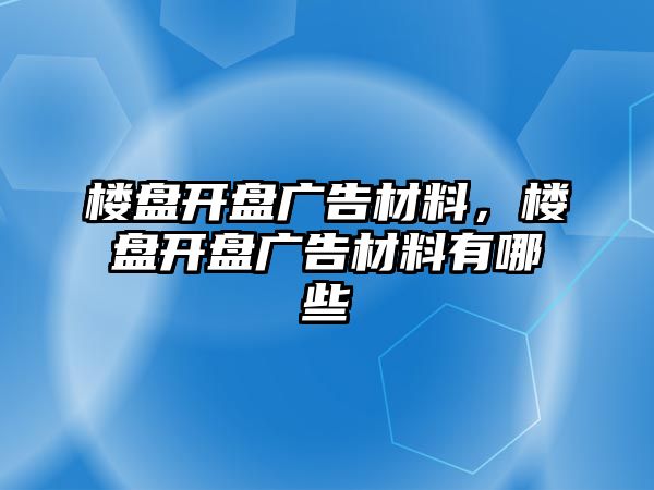 樓盤開盤廣告材料，樓盤開盤廣告材料有哪些