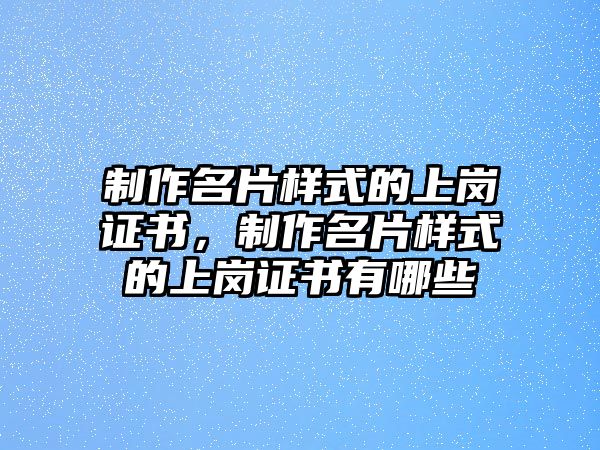 制作名片樣式的上崗證書，制作名片樣式的上崗證書有哪些