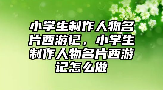 小學生制作人物名片西游記，小學生制作人物名片西游記怎么做