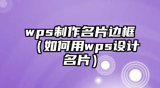 wps制作名片邊框（如何用wps設(shè)計(jì)名片）