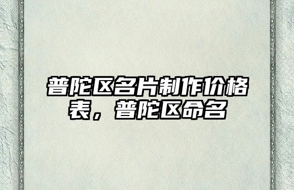 普陀區(qū)名片制作價(jià)格表，普陀區(qū)命名