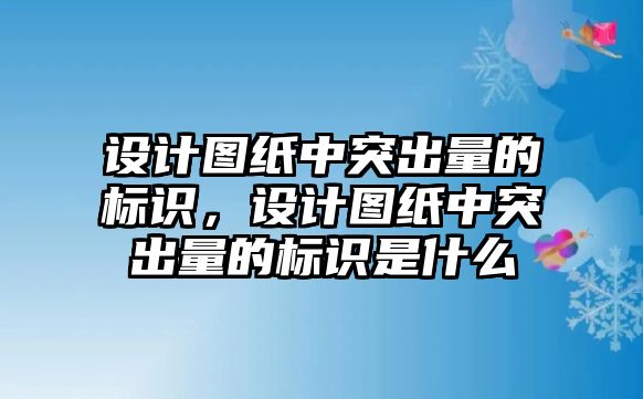 設(shè)計(jì)圖紙中突出量的標(biāo)識(shí)，設(shè)計(jì)圖紙中突出量的標(biāo)識(shí)是什么