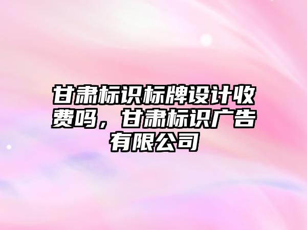 甘肅標識標牌設計收費嗎，甘肅標識廣告有限公司