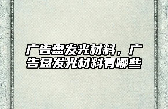 廣告盤發(fā)光材料，廣告盤發(fā)光材料有哪些