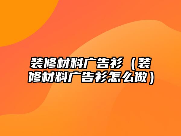 裝修材料廣告衫（裝修材料廣告衫怎么做）