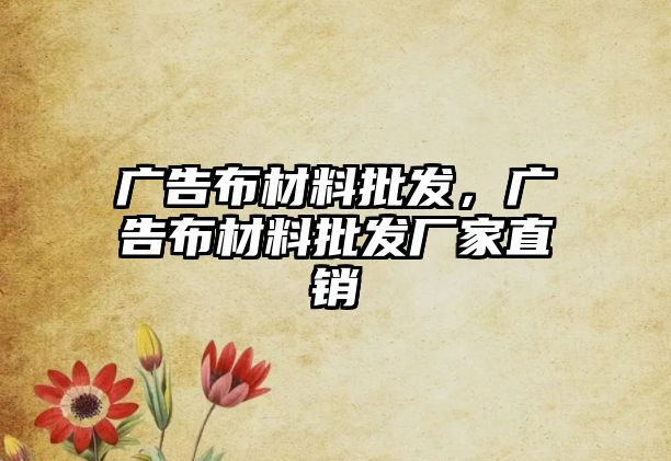 廣告布材料批發(fā)，廣告布材料批發(fā)廠家直銷