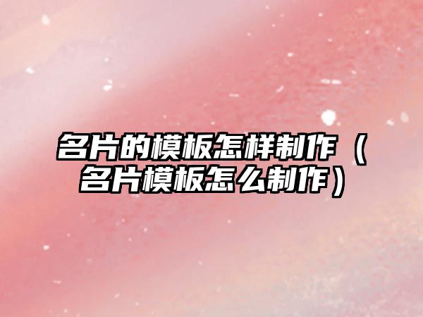 名片的模板怎樣制作（名片模板怎么制作）