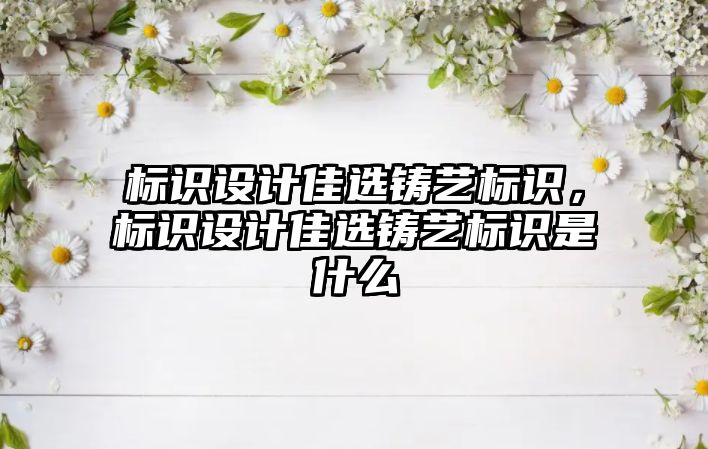 標識設計佳選鑄藝標識，標識設計佳選鑄藝標識是什么