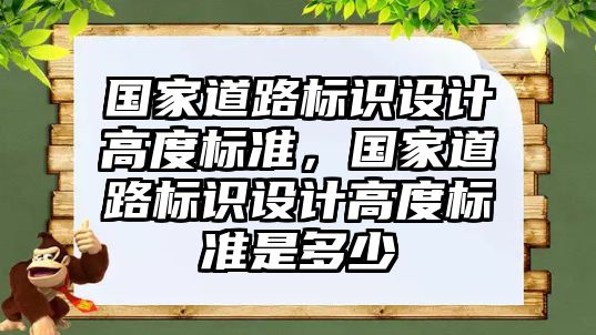 國家道路標識設(shè)計高度標準，國家道路標識設(shè)計高度標準是多少