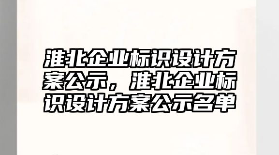 淮北企業(yè)標(biāo)識(shí)設(shè)計(jì)方案公示，淮北企業(yè)標(biāo)識(shí)設(shè)計(jì)方案公示名單