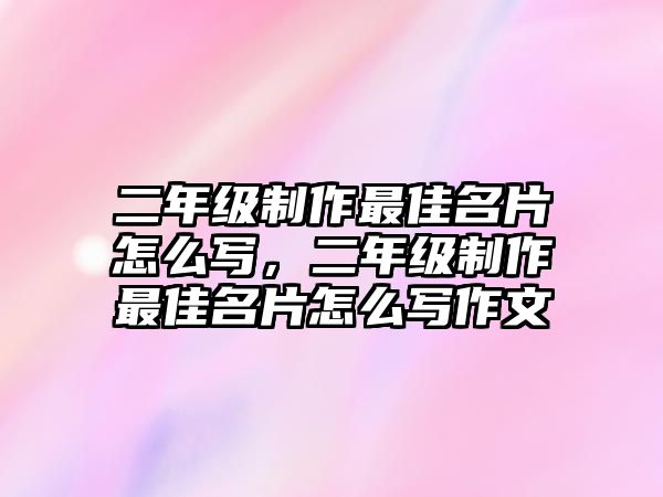 二年級制作最佳名片怎么寫，二年級制作最佳名片怎么寫作文