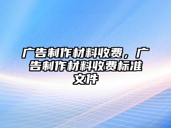 廣告制作材料收費(fèi)，廣告制作材料收費(fèi)標(biāo)準(zhǔn)文件