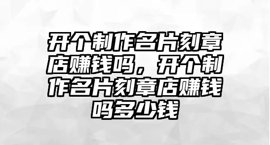 開個(gè)制作名片刻章店賺錢嗎，開個(gè)制作名片刻章店賺錢嗎多少錢