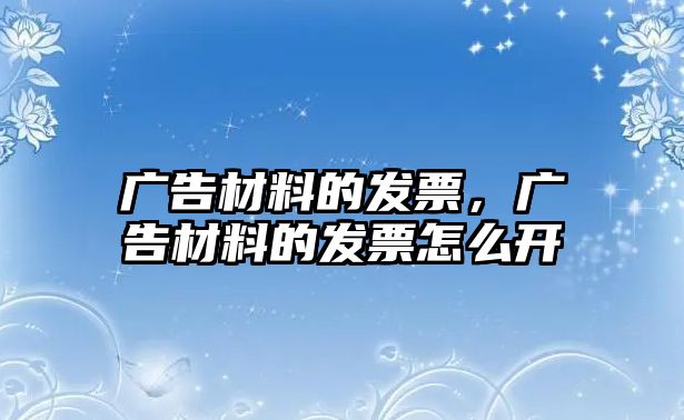 廣告材料的發(fā)票，廣告材料的發(fā)票怎么開