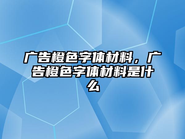 廣告橙色字體材料，廣告橙色字體材料是什么