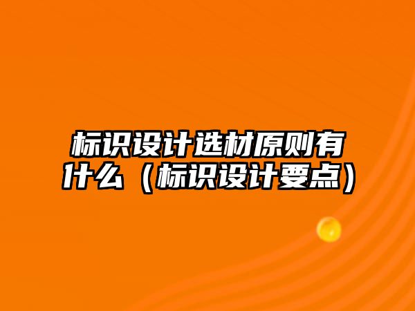 標(biāo)識(shí)設(shè)計(jì)選材原則有什么（標(biāo)識(shí)設(shè)計(jì)要點(diǎn)）