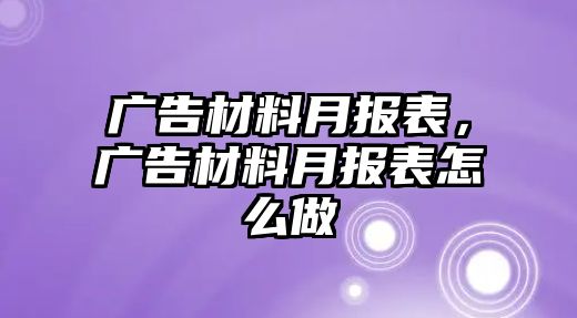 廣告材料月報(bào)表，廣告材料月報(bào)表怎么做