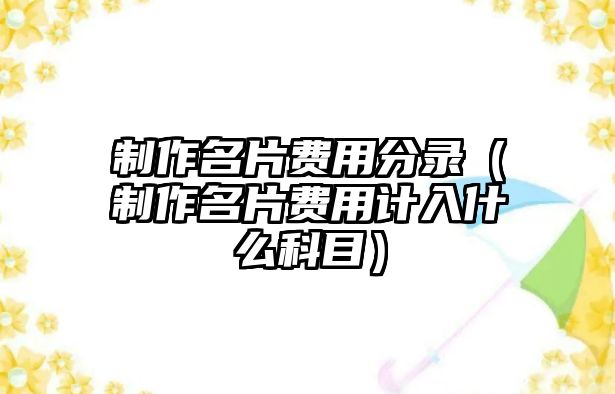 制作名片費(fèi)用分錄（制作名片費(fèi)用計(jì)入什么科目）