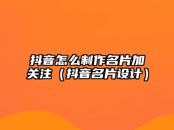 抖音怎么制作名片加關(guān)注（抖音名片設(shè)計(jì)）