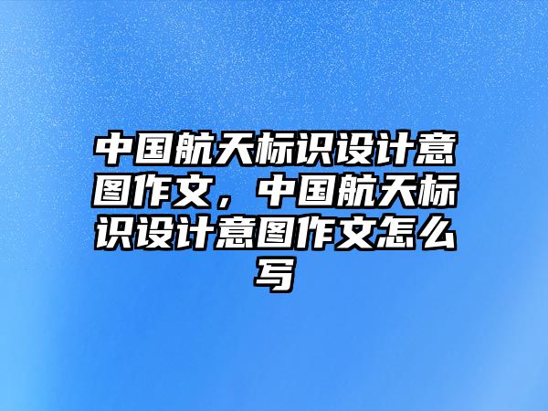 中國航天標(biāo)識(shí)設(shè)計(jì)意圖作文，中國航天標(biāo)識(shí)設(shè)計(jì)意圖作文怎么寫