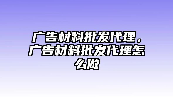 廣告材料批發(fā)代理，廣告材料批發(fā)代理怎么做