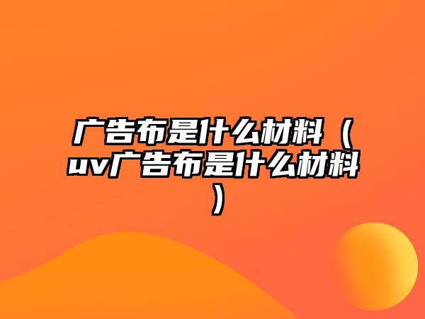 廣告布是什么材料（uv廣告布是什么材料）