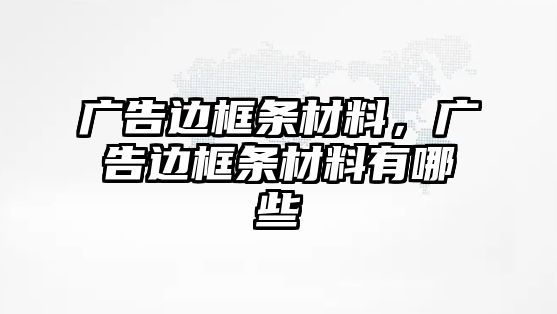 廣告邊框條材料，廣告邊框條材料有哪些